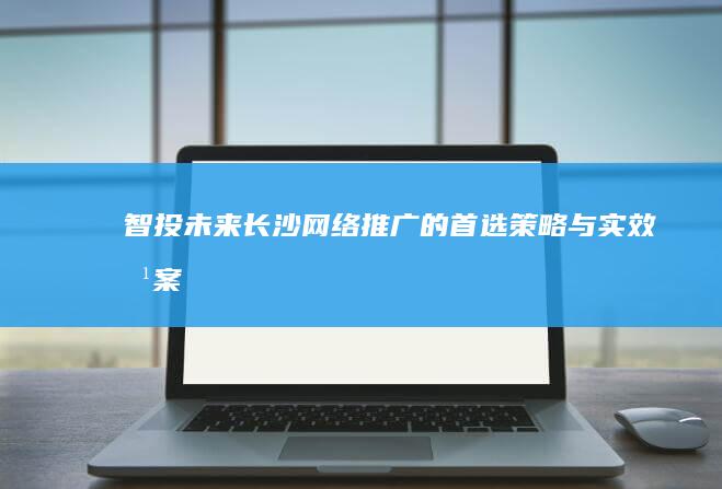 智投未来：长沙网络推广的首选策略与实效方案